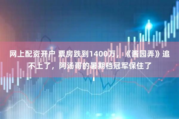 网上配资开户 票房跌到1400万，《酱园弄》追不上了，阿汤哥的暑期档冠军保住了