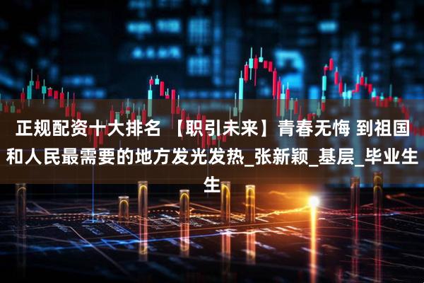 正规配资十大排名 【职引未来】青春无悔 到祖国和人民最需要的地方发光发热_张新颖_基层_毕业生