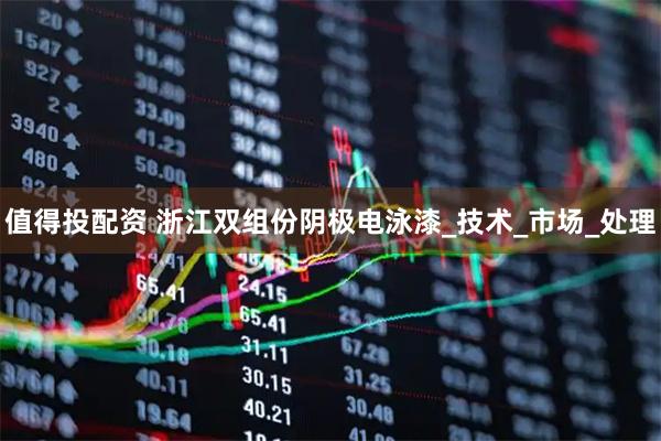 值得投配资 浙江双组份阴极电泳漆_技术_市场_处理