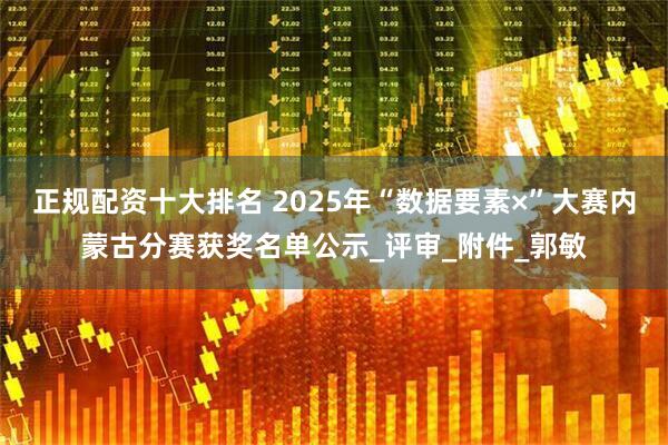 正规配资十大排名 2025年“数据要素×”大赛内蒙古分赛获奖名单公示_评审_附件_郭敏