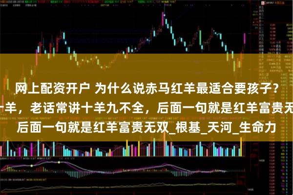网上配资开户 为什么说赤马红羊最适合要孩子？赤马非凡马，红羊非十羊，老话常讲十羊九不全，后面一句就是红羊富贵无双_根基_天河_生命力