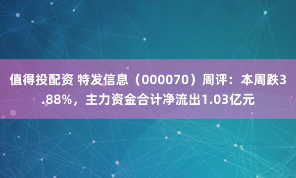 值得投配资 特发信息（000070）周评：本周跌3.88%，主力资金合计净流出1.03亿元