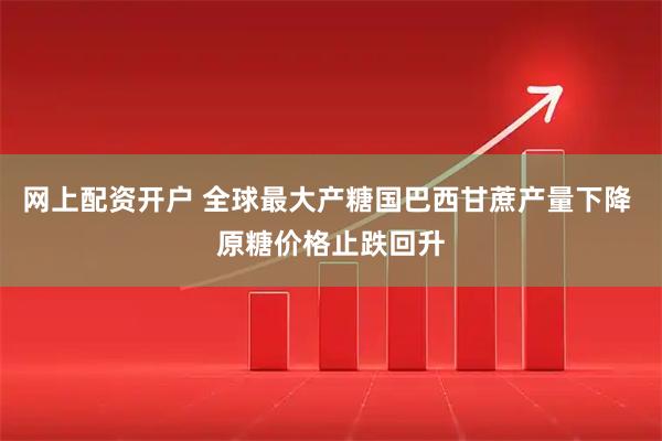 网上配资开户 全球最大产糖国巴西甘蔗产量下降 原糖价格止跌回升