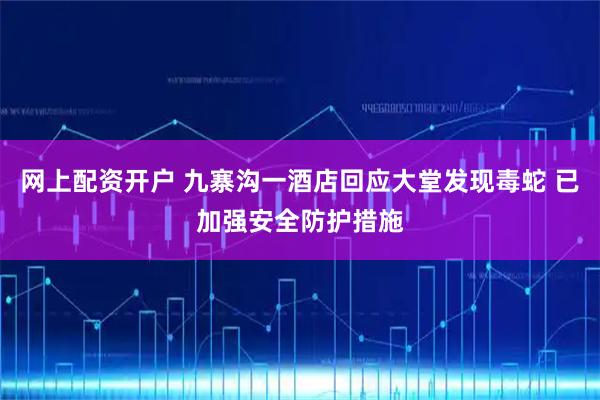 网上配资开户 九寨沟一酒店回应大堂发现毒蛇 已加强安全防护措施