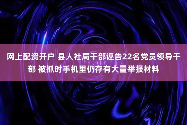 网上配资开户 县人社局干部诬告22名党员领导干部 被抓时手机里仍存有大量举报材料