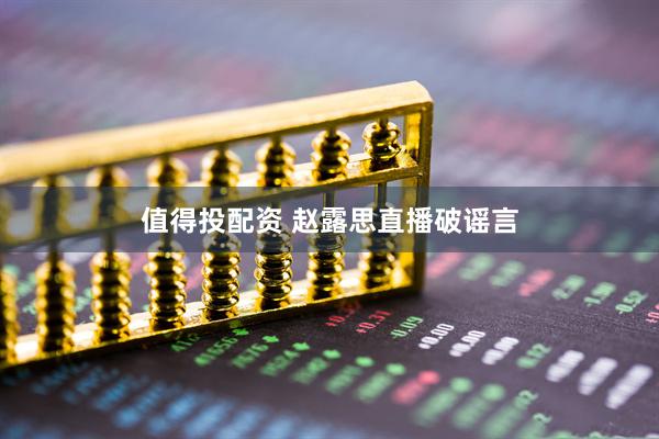 值得投配资 赵露思直播破谣言