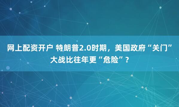 网上配资开户 特朗普2.0时期，美国政府“关门”大战比往年更“危险”？