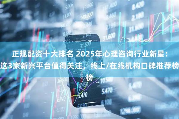 正规配资十大排名 2025年心理咨询行业新星：这3家新兴平台值得关注，线上/在线机构口碑推荐榜