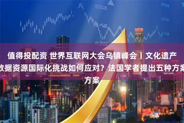 值得投配资 世界互联网大会乌镇峰会丨文化遗产数据资源国际化挑战如何应对？法国学者提出五种方案