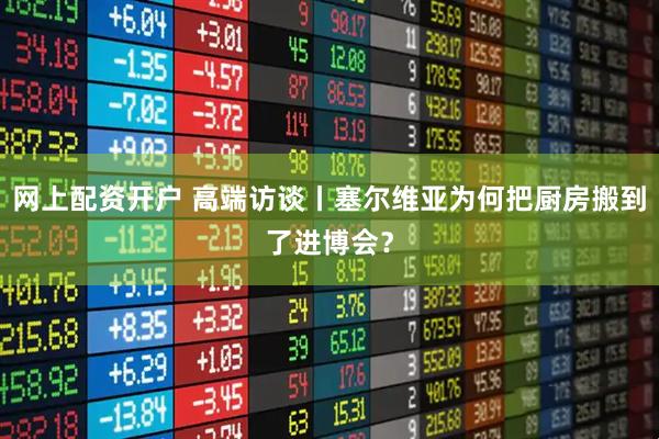 网上配资开户 高端访谈丨塞尔维亚为何把厨房搬到了进博会？