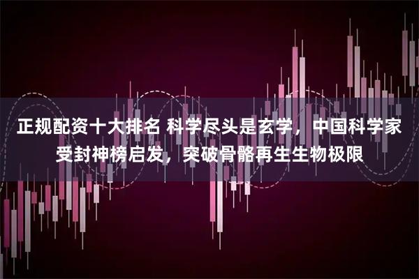 正规配资十大排名 科学尽头是玄学，中国科学家受封神榜启发，突破骨骼再生生物极限