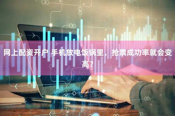 网上配资开户 手机放电饭锅里，抢票成功率就会变高？