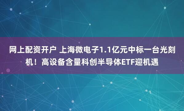 网上配资开户 上海微电子1.1亿元中标一台光刻机！高设备含量科创半导体ETF迎机遇