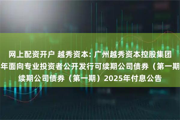 网上配资开户 越秀资本: 广州越秀资本控股集团股份有限公司2024年面向专业投资者公开发行可续期公司债券（第一期）2025年付息公告