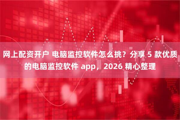 网上配资开户 电脑监控软件怎么挑？分享 5 款优质的电脑监控软件 app，2026 精心整理