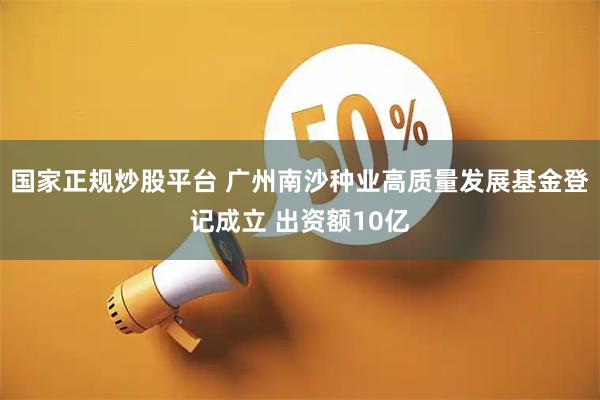 国家正规炒股平台 广州南沙种业高质量发展基金登记成立 出资额10亿