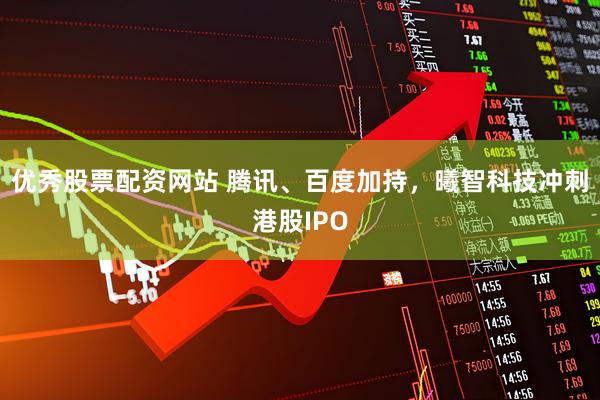 优秀股票配资网站 腾讯、百度加持，曦智科技冲刺港股IPO