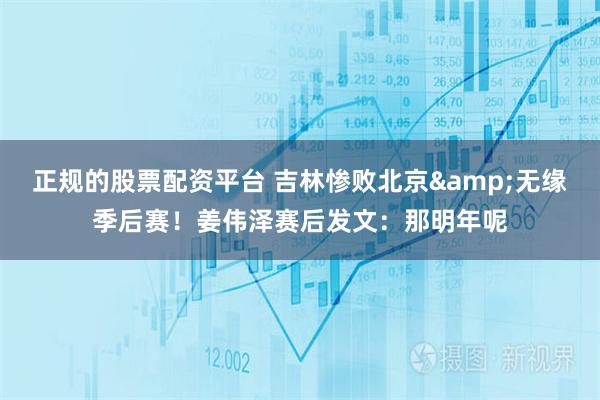 正规的股票配资平台 吉林惨败北京&无缘季后赛！姜伟泽赛后发文：那明年呢