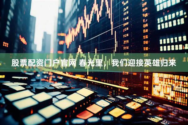 股票配资门户官网 春光里，我们迎接英雄归来