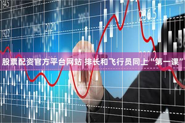 股票配资官方平台网站 排长和飞行员同上“第一课”
