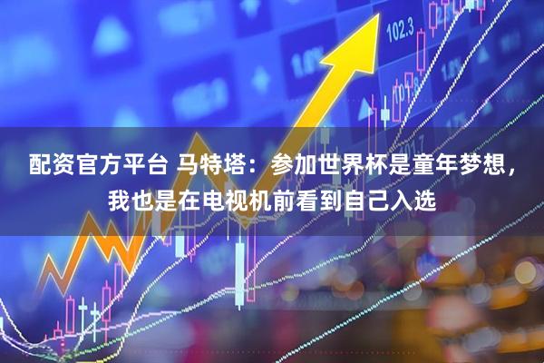 配资官方平台 马特塔：参加世界杯是童年梦想，我也是在电视机前看到自己入选