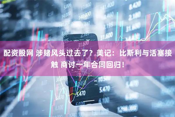 配资股网 涉赌风头过去了？美记：比斯利与活塞接触 商讨一年合同回归！